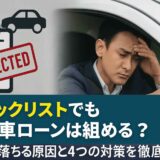 ブラックリストでも自動車ローンは組める？審査に落ちる原因と4つの対策を徹底解説