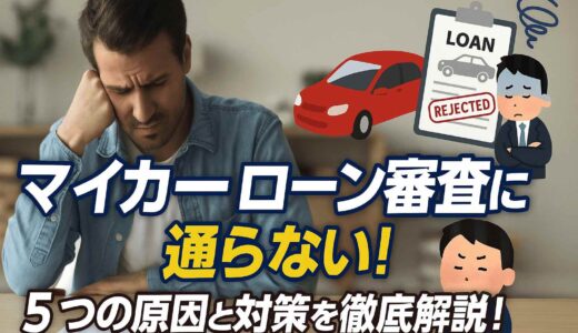 マイカーローン審査に通らない！5つの原因と対策を徹底解説！