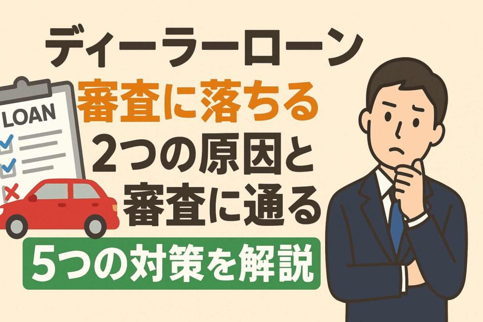ディーラーローン審査に落ちる2つの原因と審査に通る5つの対策を解説