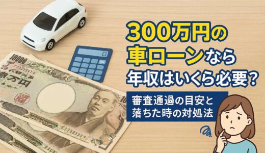 300万円の車ローンなら年収はいくら必要？審査通過の目安と落ちた時の対処法
