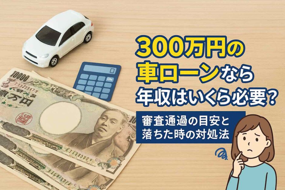 300万円の車ローンなら年収はいくら必要？審査通過の目安と落ちた時の対処法