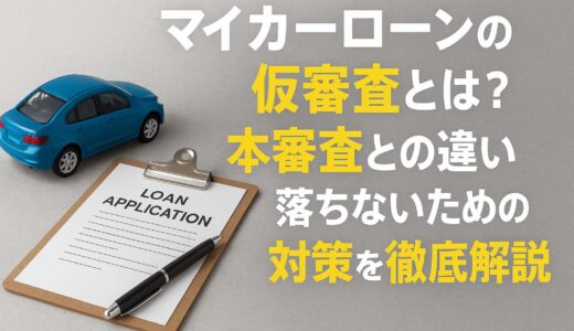 マイカーローンの仮審査とは？本審査との違いと落ちないための対策を徹底解説