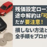 残価設定ローンの途中解約は「可能」だが要注意！損しない方法と全手順をプロが解説