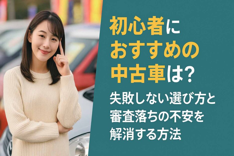 初心者におすすめの中古車は？失敗しない選び方と審査落ちの不安を解消する方法