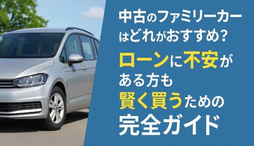 中古のファミリーカーはどれがおすすめ？ローンに不安がある方も賢く買うための完全ガイド