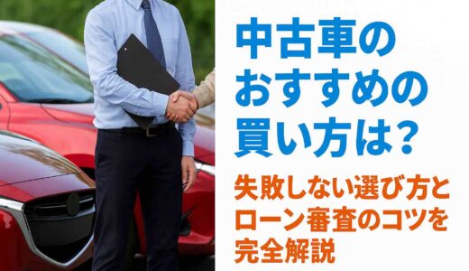 中古車のおすすめの買い方は？失敗しない選び方とローン審査のコツを完全解説