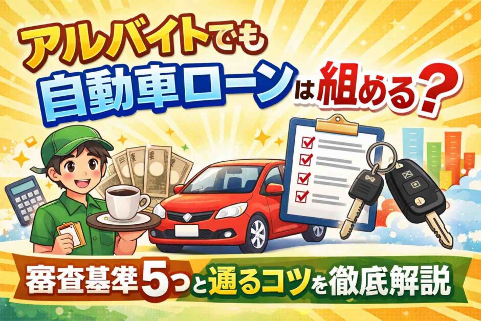 アルバイトでも自動車ローンは組める？審査基準5つと通るコツを徹底解説