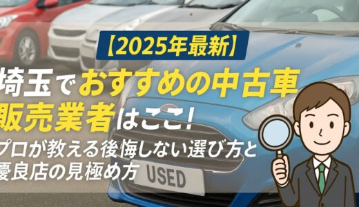 【2025年最新】埼玉でおすすめの中古車販売業者はここ！プロが教える後悔しない選び方と優良店の見極め方