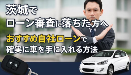 茨城でローン審査に落ちた方へ｜おすすめ自社ローンで確実に車を手に入れる方法